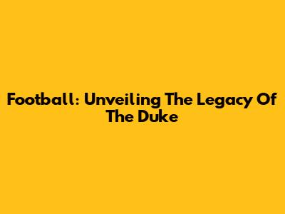 Football: Unveiling The Legacy Of The Duke