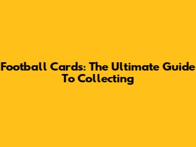 Football Cards: The Ultimate Guide To Collecting