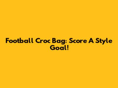 Football Croc Bag: Score A Style Goal!