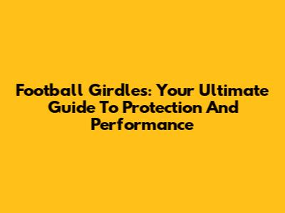 Football Girdles: Your Ultimate Guide To Protection And Performance