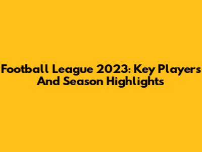Football League 2023: Key Players And Season Highlights