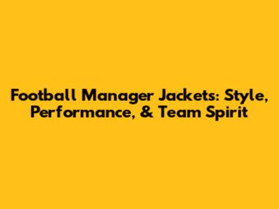 Football Manager Jackets: Style, Performance, & Team Spirit