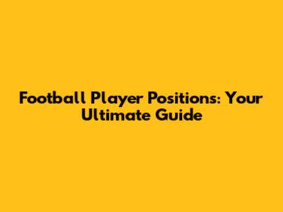 Football Player Positions: Your Ultimate Guide
