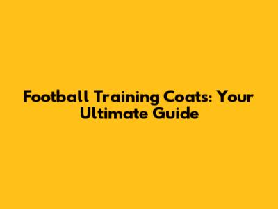 Football Training Coats: Your Ultimate Guide