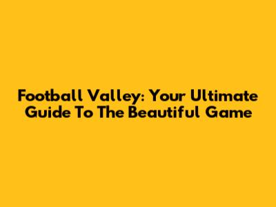 Football Valley: Your Ultimate Guide To The Beautiful Game
