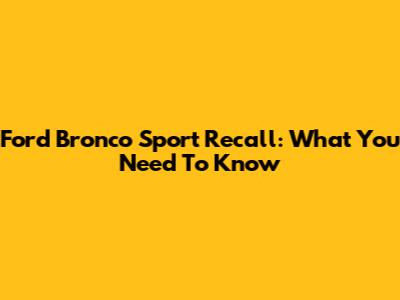 Ford Bronco Sport Recall: What You Need To Know