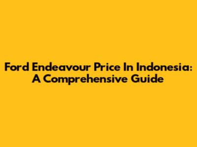 Ford Endeavour Price In Indonesia: A Comprehensive Guide