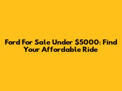Ford For Sale Under $5000: Find Your Affordable Ride