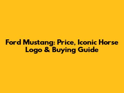 Ford Mustang: Price, Iconic Horse Logo & Buying Guide