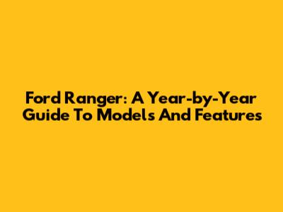 Ford Ranger: A Year-by-Year Guide To Models And Features