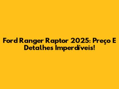 Ford Ranger Raptor 2025: Preço E Detalhes Imperdíveis!