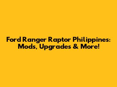 Ford Ranger Raptor Philippines: Mods, Upgrades & More!