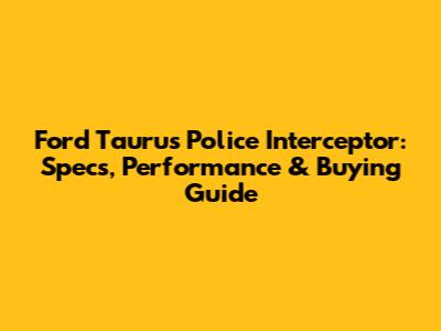 Ford Taurus Police Interceptor: Specs, Performance & Buying Guide