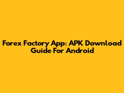 Forex Factory App: APK Download Guide For Android