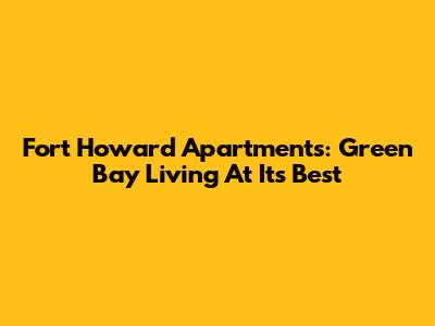Fort Howard Apartments: Green Bay Living At Its Best