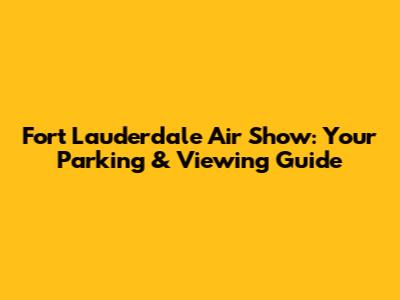 Fort Lauderdale Air Show: Your Parking & Viewing Guide
