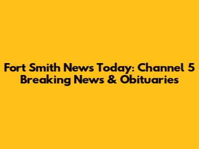 Fort Smith News Today: Channel 5 Breaking News & Obituaries