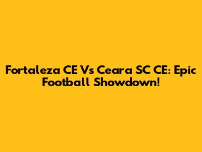 Fortaleza CE Vs Ceara SC CE: Epic Football Showdown!