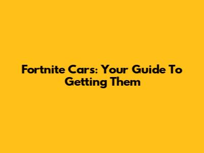 Fortnite Cars: Your Guide To Getting Them