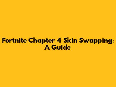 Fortnite Chapter 4 Skin Swapping: A Guide