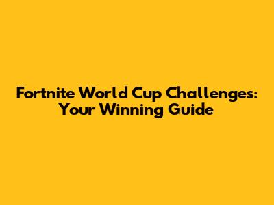 Fortnite World Cup Challenges: Your Winning Guide