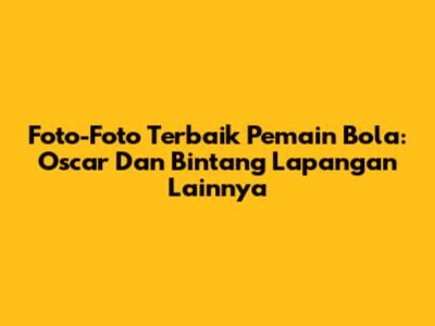 Foto-Foto Terbaik Pemain Bola: Oscar Dan Bintang Lapangan Lainnya