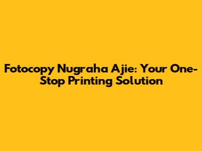 Fotocopy Nugraha Ajie: Your One-Stop Printing Solution