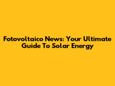 Fotovoltaico News: Your Ultimate Guide To Solar Energy
