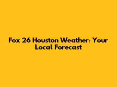 Fox 26 Houston Weather: Your Local Forecast