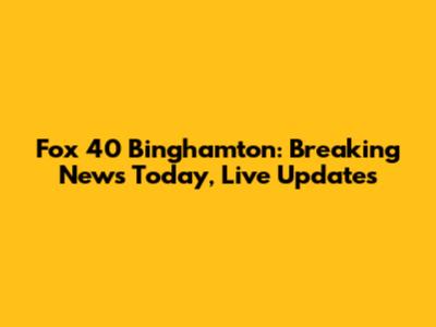 Fox 40 Binghamton: Breaking News Today, Live Updates