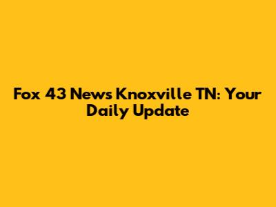 Fox 43 News Knoxville TN: Your Daily Update