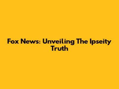 Fox News: Unveiling The Ipseity Truth