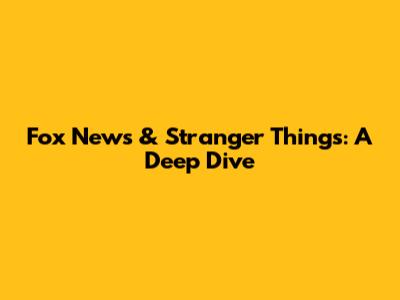 Fox News & Stranger Things: A Deep Dive