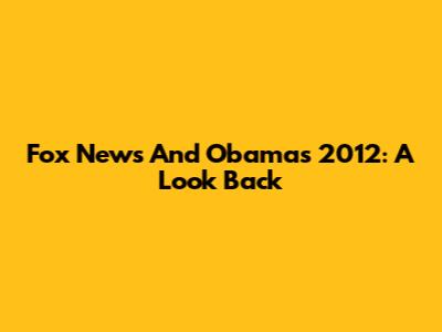 Fox News And Obama's 2012: A Look Back