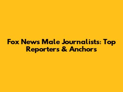 Fox News Male Journalists: Top Reporters & Anchors