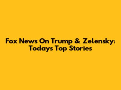 Fox News On Trump & Zelensky: Today's Top Stories