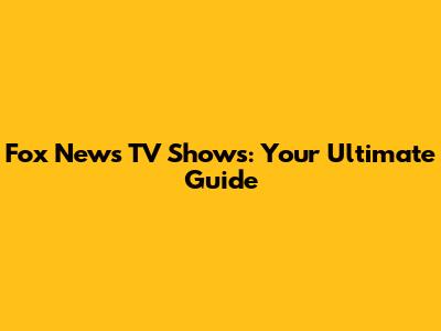 Fox News TV Shows: Your Ultimate Guide