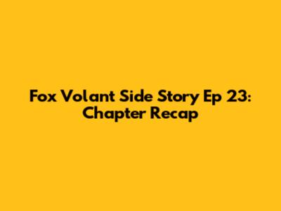 Fox Volant Side Story Ep 23: Chapter Recap