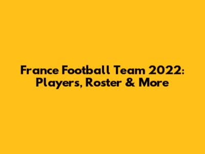 France Football Team 2022: Players, Roster & More