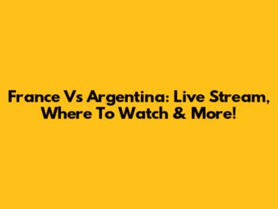 France Vs Argentina: Live Stream, Where To Watch & More!
