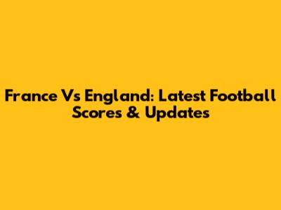 France Vs England: Latest Football Scores & Updates