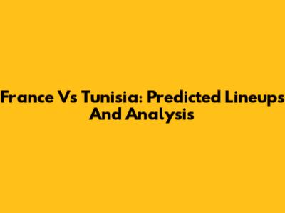 France Vs Tunisia: Predicted Lineups And Analysis
