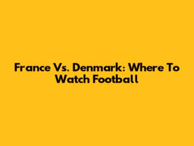 France Vs. Denmark: Where To Watch Football