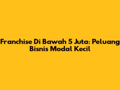 Franchise Di Bawah 5 Juta: Peluang Bisnis Modal Kecil