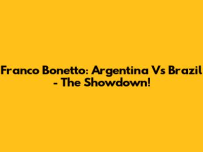 Franco Bonetto: Argentina Vs Brazil - The Showdown!