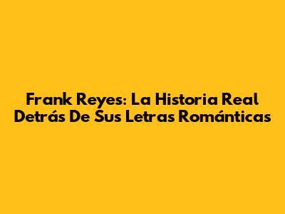 Frank Reyes: La Historia Real Detrás De Sus Letras Románticas