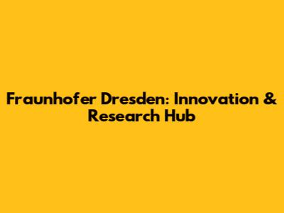 Fraunhofer Dresden: Innovation & Research Hub