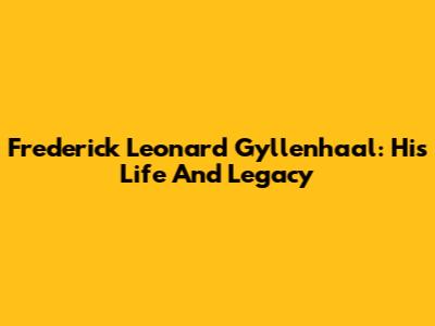 Frederick Leonard Gyllenhaal: His Life And Legacy