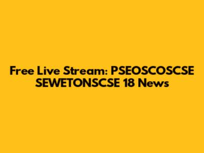 Free Live Stream: PSEOSCOSCSE SEWETONSCSE 18 News