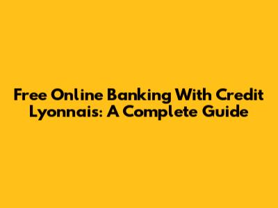 Free Online Banking With Credit Lyonnais: A Complete Guide